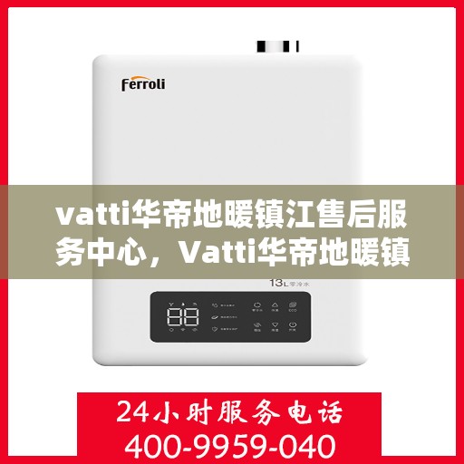vatti华帝地暖镇江售后服务中心，Vatti华帝地暖镇江售后中心，专业服务的温暖之选