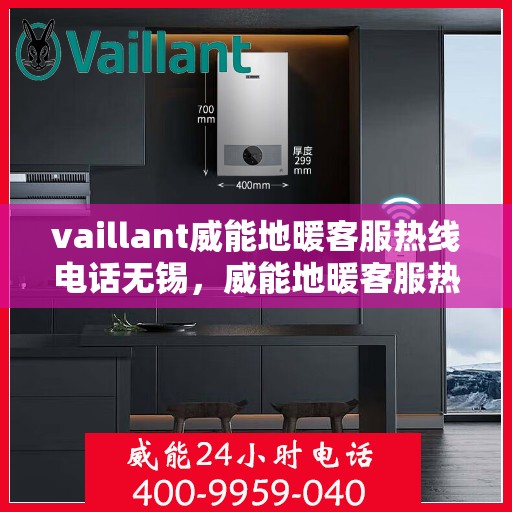 vaillant威能地暖客服热线电话无锡，威能地暖客服热线在无锡，专业支持与解决方案的温暖连线