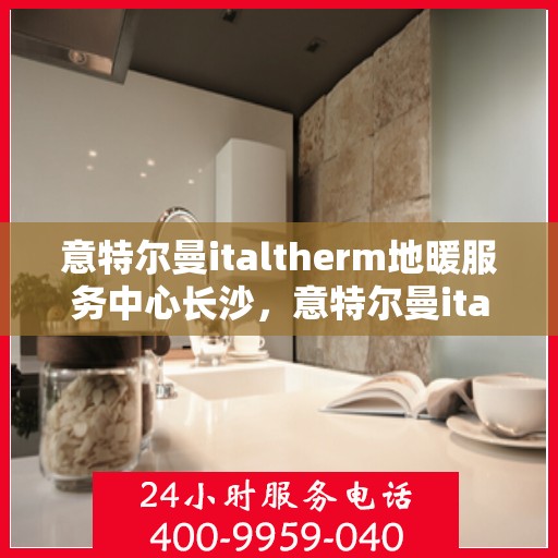 意特尔曼italtherm地暖服务中心长沙，意特尔曼italtherm地暖长沙服务中心，专业温暖您的生活