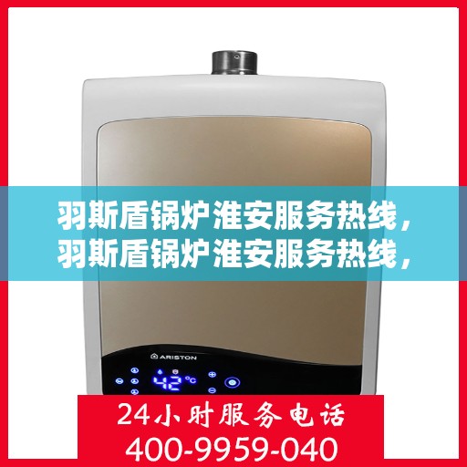 羽斯盾锅炉淮安服务热线，羽斯盾锅炉淮安服务热线，专业团队为您提供全方位支持与解决方案