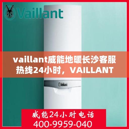 vaillant威能地暖长沙客服热线24小时，VAILLANT威能地暖长沙全天候客服热线，贴心服务不打烊