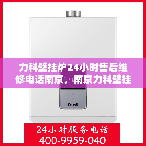 力科壁挂炉24小时售后维修电话南京，南京力科壁挂炉全天候售后维修服务热线