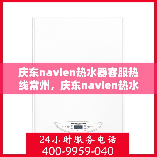 庆东navien热水器客服热线常州，庆东navien热水器常州客服热线详解