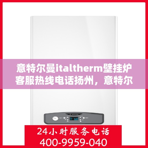 意特尔曼italtherm壁挂炉客服热线电话扬州，意特尔曼italtherm壁挂炉扬州客服热线电话全解析