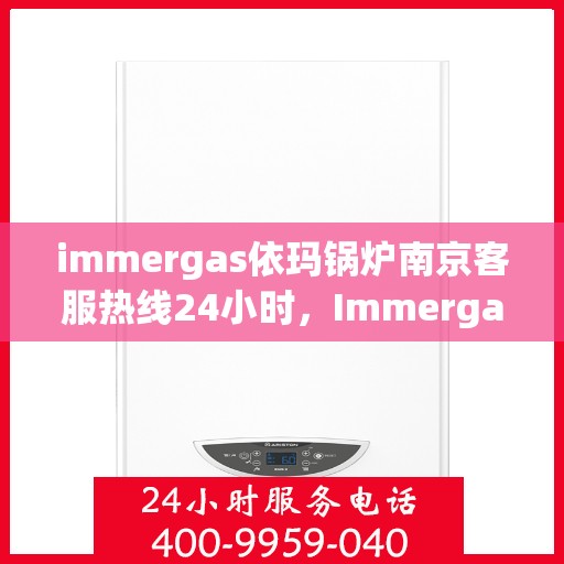 immergas依玛锅炉南京客服热线24小时，Immergas依玛锅炉南京全天候客服热线指南