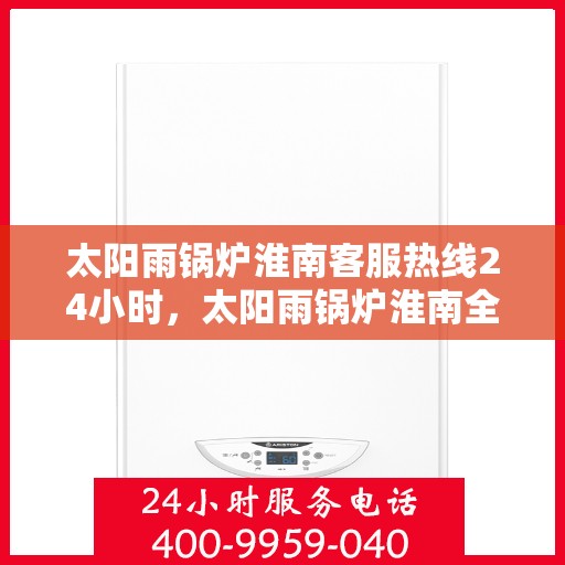 太阳雨锅炉淮南客服热线24小时，太阳雨锅炉淮南全天候客服热线，贴心服务，温暖您的每一刻