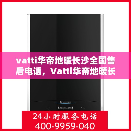 vatti华帝地暖长沙全国售后电话，Vatti华帝地暖长沙售后全国服务热线电话公布