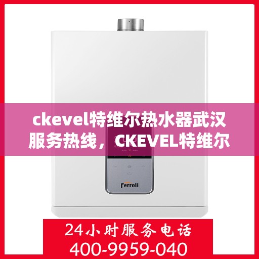 ckevel特维尔热水器武汉服务热线，CKEVEL特维尔热水器武汉专业维修与服务热线