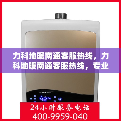 力科地暖南通客服热线，力科地暖南通客服热线，专业解答，温暖您的每一个冬天
