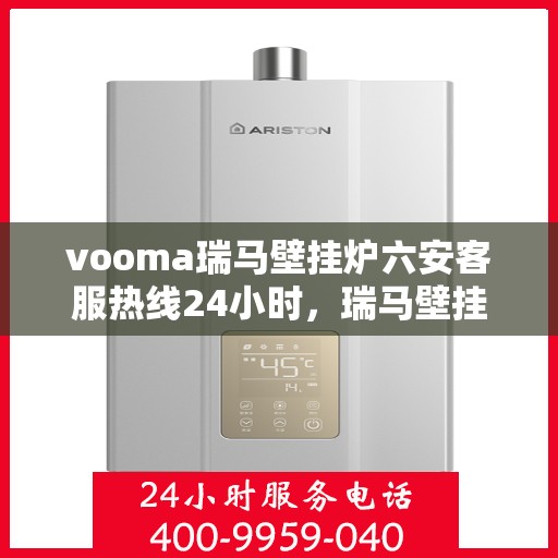 vooma瑞马壁挂炉六安客服热线24小时，瑞马壁挂炉六安客服热线全天候服务，温暖您的生活