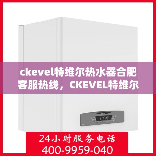 ckevel特维尔热水器合肥客服热线，CKEVEL特维尔热水器合肥客服热线全解析