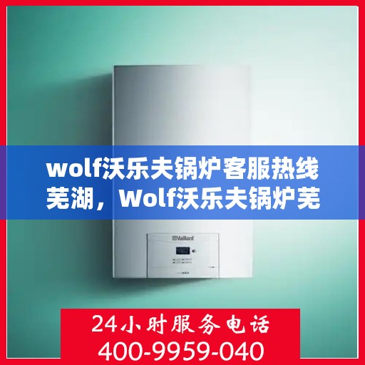 wolf沃乐夫锅炉客服热线芜湖，Wolf沃乐夫锅炉芜湖客服热线全解析