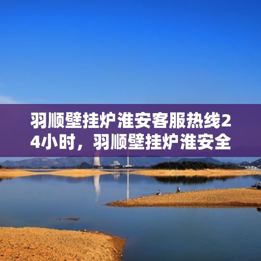 羽顺壁挂炉淮安客服热线24小时，羽顺壁挂炉淮安全天候客服热线，暖心服务不间断