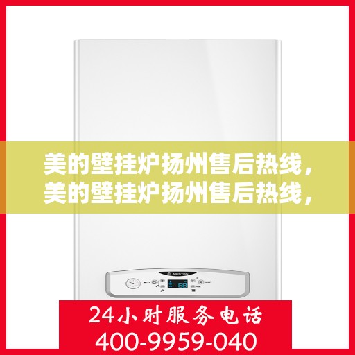 美的壁挂炉扬州售后热线，美的壁挂炉扬州售后热线，专业服务，温暖您的家。
