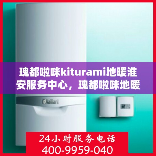 瑰都啦咪kiturami地暖淮安服务中心，瑰都啦咪地暖淮安服务中心，专业品质，温暖您的生活