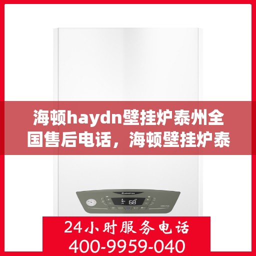 海顿haydn壁挂炉泰州全国售后电话，海顿壁挂炉泰州售后热线，专业维修与技术支持服务团队