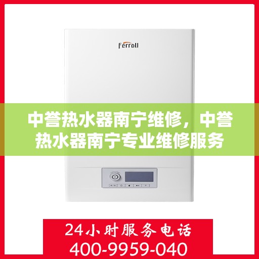 中誉热水器南宁维修，中誉热水器南宁专业维修服务