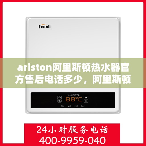 ariston阿里斯顿热水器官方售后电话多少，阿里斯顿热水器售后服务热线及电话查询