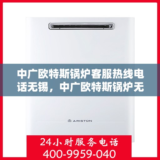 中广欧特斯锅炉客服热线电话无锡，中广欧特斯锅炉无锡客服热线电话及售后服务解析