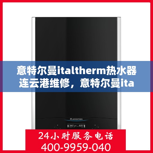 意特尔曼italtherm热水器连云港维修，意特尔曼italtherm热水器连云港专业维修服务