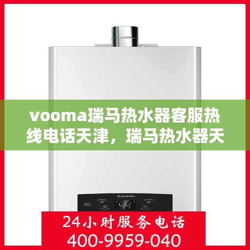 vooma瑞马热水器客服热线电话天津，瑞马热水器天津客服热线电话及售后服务解析