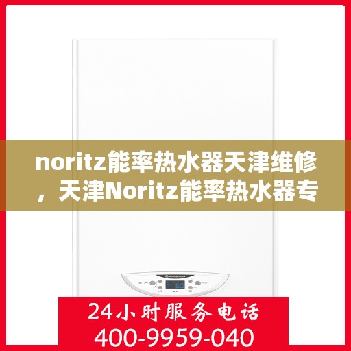 noritz能率热水器天津维修，天津Noritz能率热水器专业维修服务