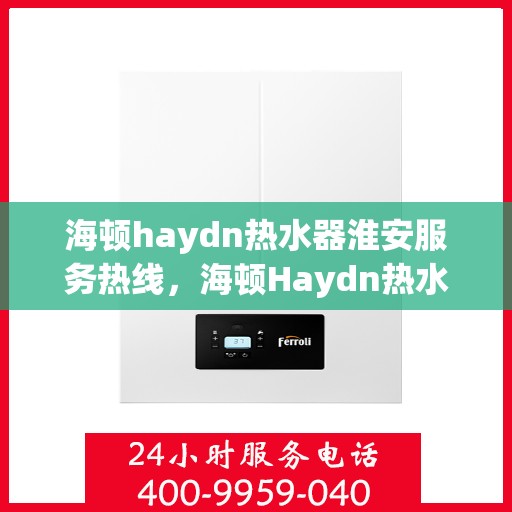 海顿haydn热水器淮安服务热线，海顿Haydn热水器淮安服务热线，专业团队，温暖您的生活
