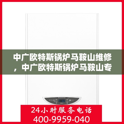 中广欧特斯锅炉马鞍山维修，中广欧特斯锅炉马鞍山专业维修服务指南
