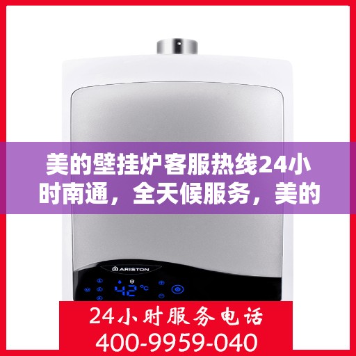 美的壁挂炉客服热线24小时南通，全天候服务，美的壁挂炉南通客服热线24小时在线