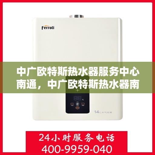 中广欧特斯热水器服务中心南通，中广欧特斯热水器南通服务中心，专业维修与优质服务体验