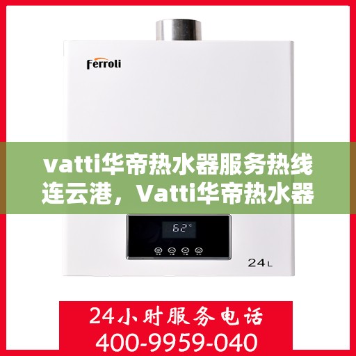 vatti华帝热水器服务热线连云港，Vatti华帝热水器连云港服务热线，专业售后支持，温暖您的生活
