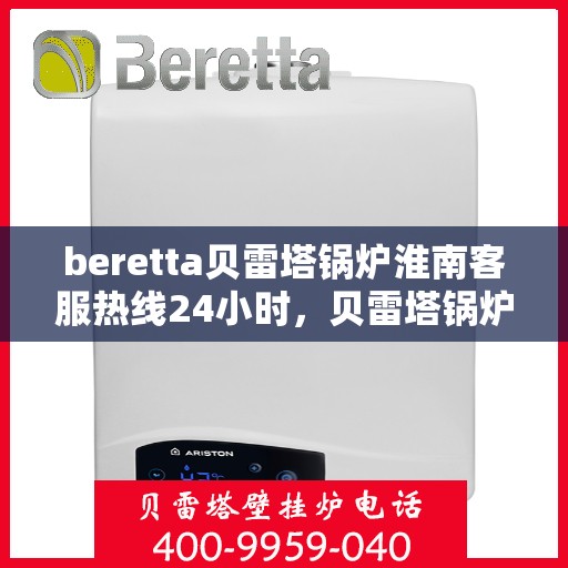 beretta贝雷塔锅炉淮南客服热线24小时，贝雷塔锅炉淮南全天候客服热线，专业解答，温暖不停歇
