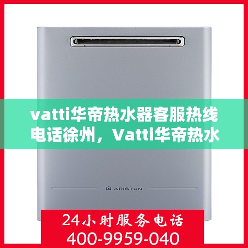 vatti华帝热水器客服热线电话徐州，Vatti华帝热水器徐州客服热线电话及售后服务解析