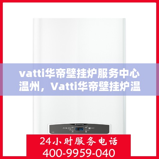 vatti华帝壁挂炉服务中心温州，Vatti华帝壁挂炉温州服务中心，专业维修与暖心服务