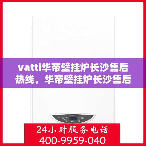 vatti华帝壁挂炉长沙售后热线，华帝壁挂炉长沙售后热线，专业维修与服务质量保障