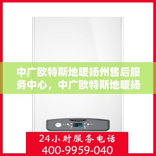 中广欧特斯地暖扬州售后服务中心，中广欧特斯地暖扬州售后中心，专业服务的温暖之选