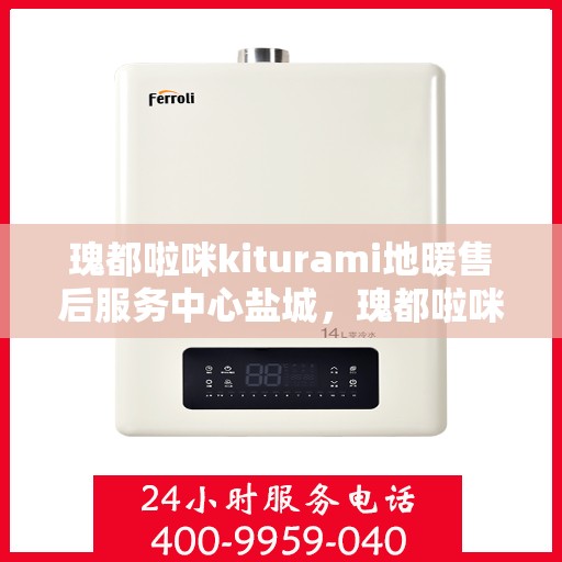 瑰都啦咪kiturami地暖售后服务中心盐城，瑰都啦咪kiturami地暖盐城售后服务中心，专业维修，贴心服务
