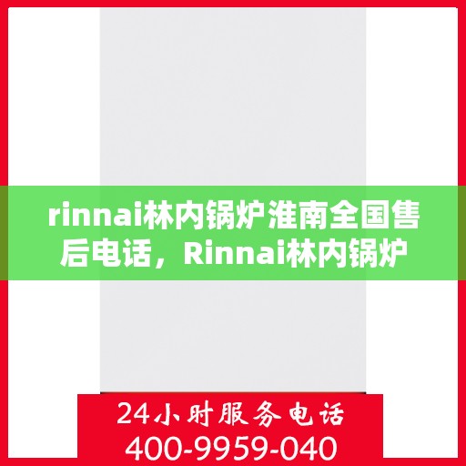 rinnai林内锅炉淮南全国售后电话，Rinnai林内锅炉淮南全国售后热线，专业服务保障您的温暖生活