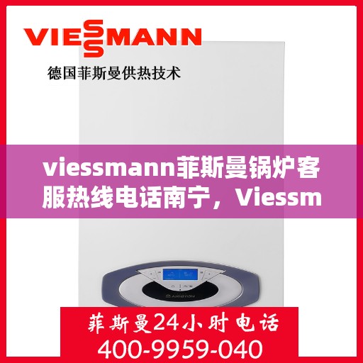 viessmann菲斯曼锅炉客服热线电话南宁，Viessmann菲斯曼锅炉南宁客服热线电话全面解析