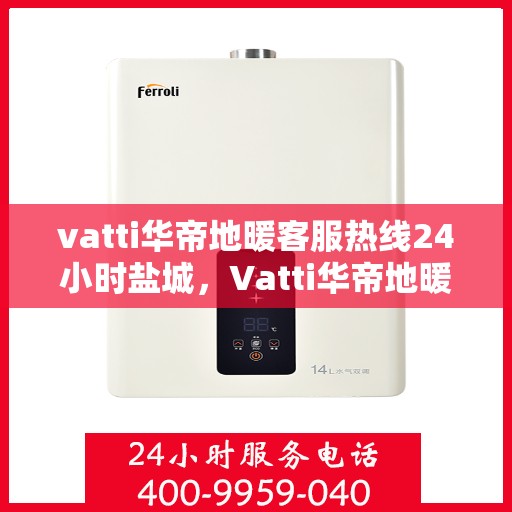 vatti华帝地暖客服热线24小时盐城，Vatti华帝地暖盐城客服热线全天候服务，温暖无忧