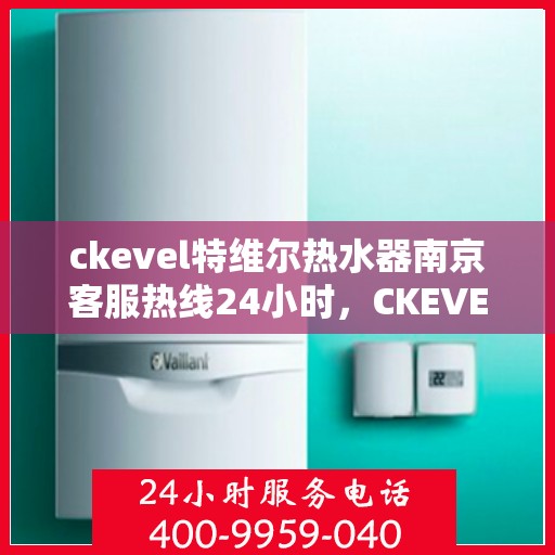 ckevel特维尔热水器南京客服热线24小时，CKEVEL特维尔热水器南京全天候客服热线，贴心服务随叫随到