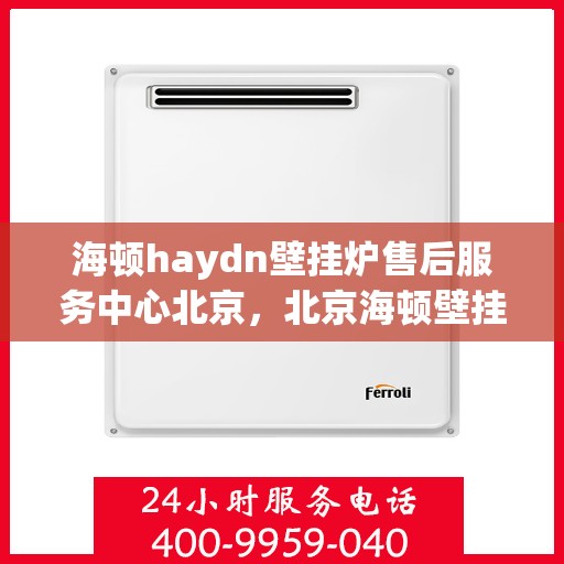 海顿haydn壁挂炉售后服务中心北京，北京海顿壁挂炉售后服务中心，专业维修与贴心服务