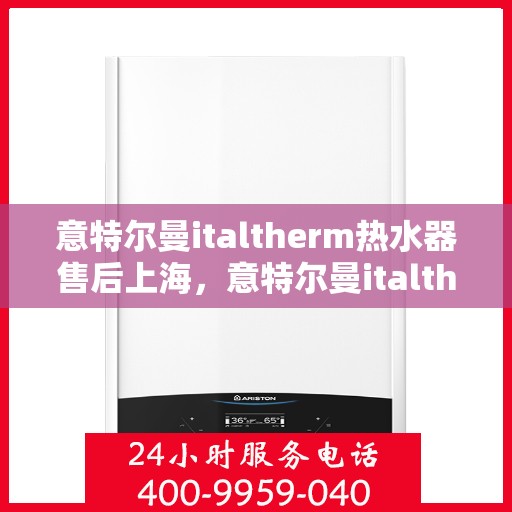意特尔曼italtherm热水器售后上海，意特尔曼italtherm热水器上海售后服务中心专业服务解析