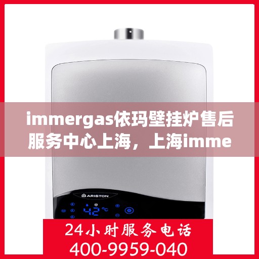 immergas依玛壁挂炉售后服务中心上海，上海immergas依玛壁挂炉售后服务中心，专业维修与贴心服务