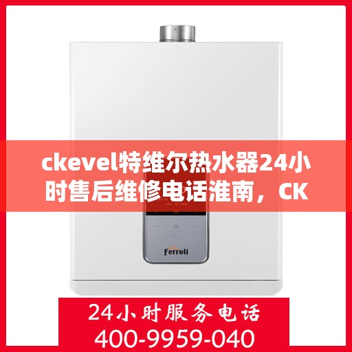 ckevel特维尔热水器24小时售后维修电话淮南，CKEvel特维尔热水器淮南售后维修电话全天候服务，专业保障您的温暖时光