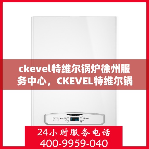 ckevel特维尔锅炉徐州服务中心，CKEVEL特维尔锅炉徐州专业服务中心
