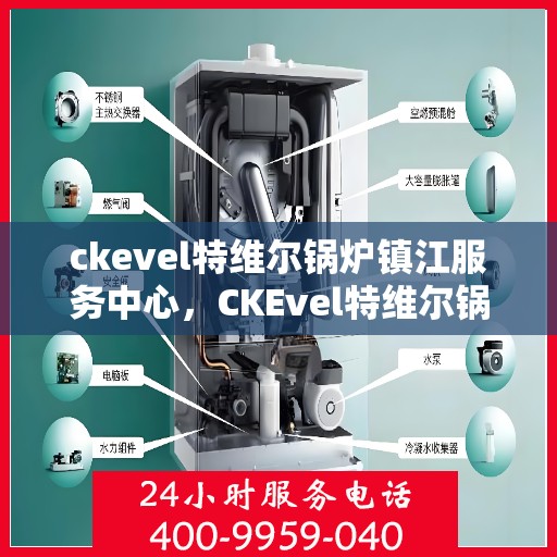 ckevel特维尔锅炉镇江服务中心，CKEvel特维尔锅炉镇江专业服务中心