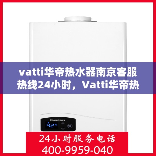vatti华帝热水器南京客服热线24小时，Vatti华帝热水器南京客服热线全天候服务热线及指南