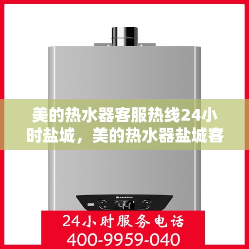 美的热水器客服热线24小时盐城，美的热水器盐城客服热线全天候服务