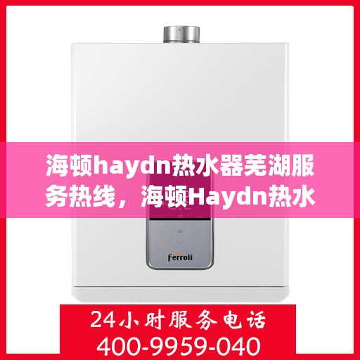 海顿haydn热水器芜湖服务热线，海顿Haydn热水器芜湖服务热线，专业团队，温馨服务